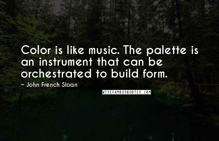 John French Sloan Quotes: Color is like music. The palette is an instrument that can be orchestrated to build form.