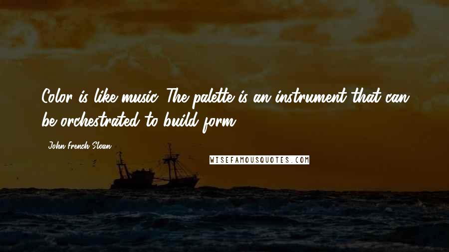 John French Sloan Quotes: Color is like music. The palette is an instrument that can be orchestrated to build form.