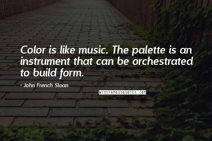 John French Sloan Quotes: Color is like music. The palette is an instrument that can be orchestrated to build form.