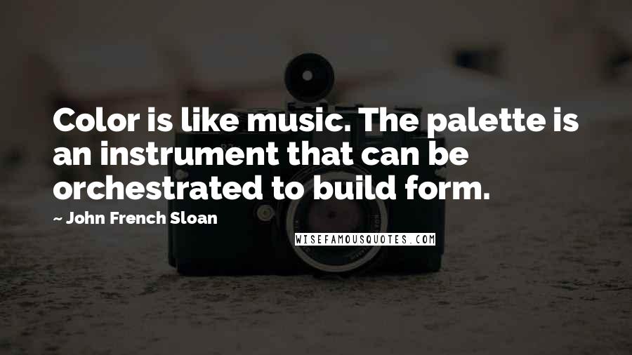 John French Sloan Quotes: Color is like music. The palette is an instrument that can be orchestrated to build form.