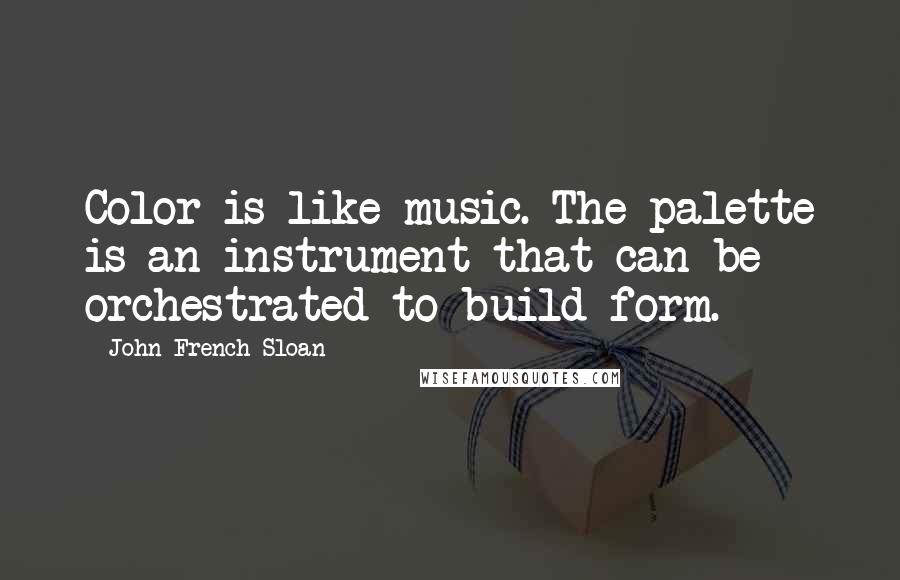 John French Sloan Quotes: Color is like music. The palette is an instrument that can be orchestrated to build form.