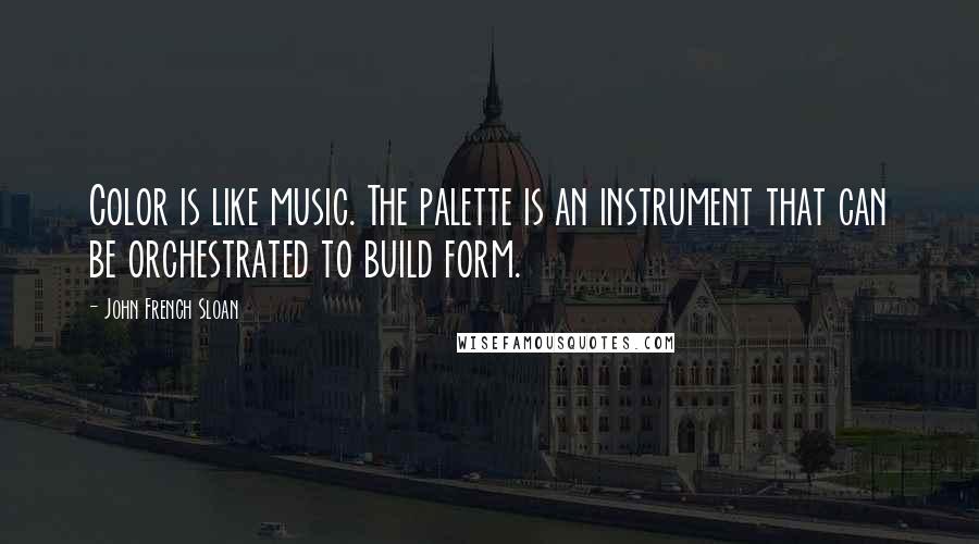 John French Sloan Quotes: Color is like music. The palette is an instrument that can be orchestrated to build form.