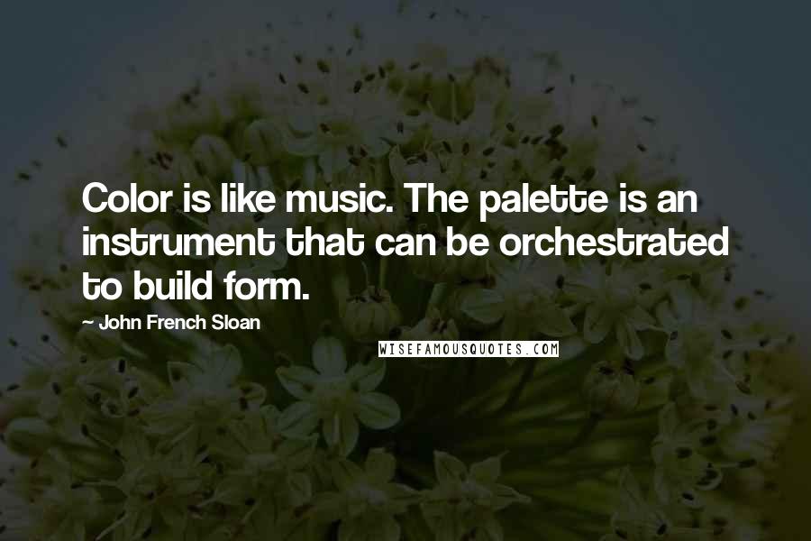 John French Sloan Quotes: Color is like music. The palette is an instrument that can be orchestrated to build form.