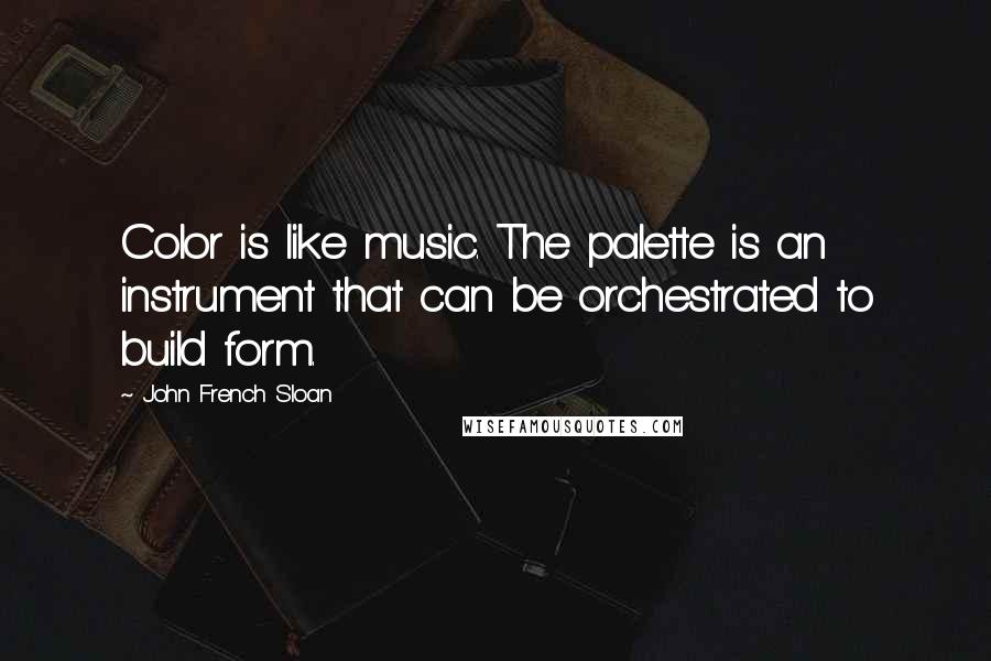 John French Sloan Quotes: Color is like music. The palette is an instrument that can be orchestrated to build form.