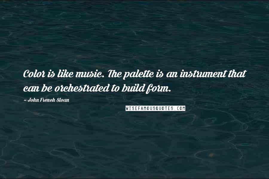 John French Sloan Quotes: Color is like music. The palette is an instrument that can be orchestrated to build form.