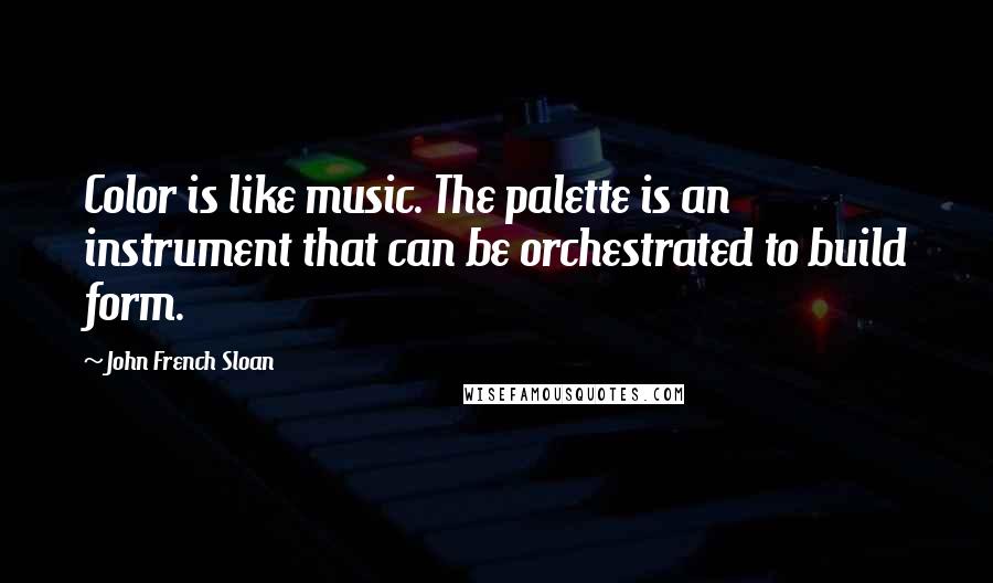 John French Sloan Quotes: Color is like music. The palette is an instrument that can be orchestrated to build form.