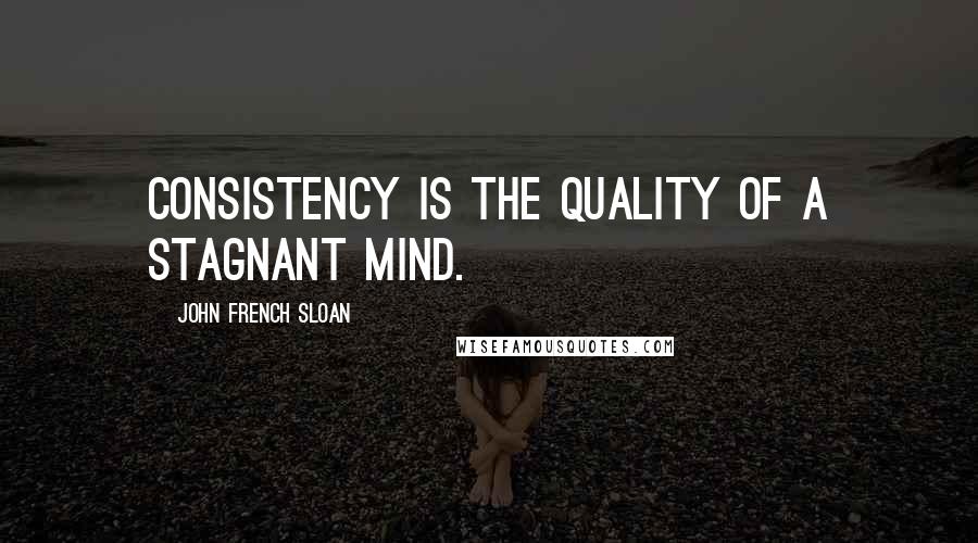 John French Sloan Quotes: Consistency is the quality of a stagnant mind.