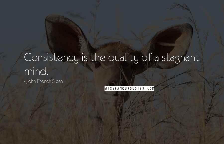 John French Sloan Quotes: Consistency is the quality of a stagnant mind.