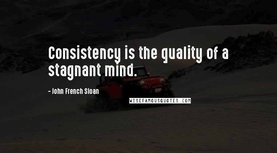 John French Sloan Quotes: Consistency is the quality of a stagnant mind.