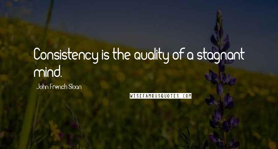 John French Sloan Quotes: Consistency is the quality of a stagnant mind.