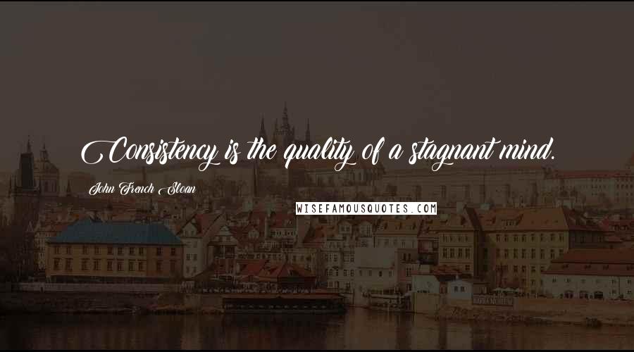 John French Sloan Quotes: Consistency is the quality of a stagnant mind.