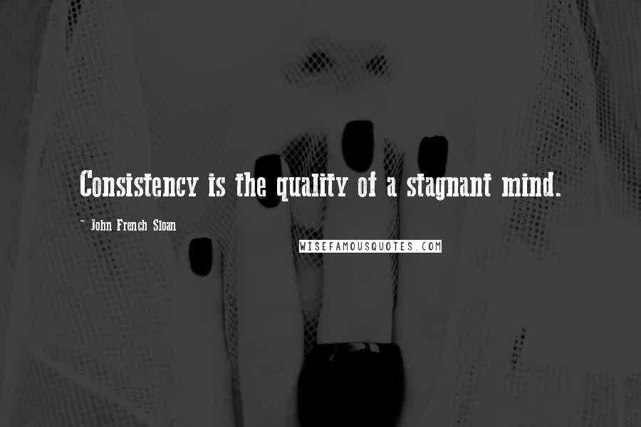 John French Sloan Quotes: Consistency is the quality of a stagnant mind.