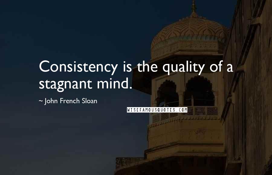 John French Sloan Quotes: Consistency is the quality of a stagnant mind.