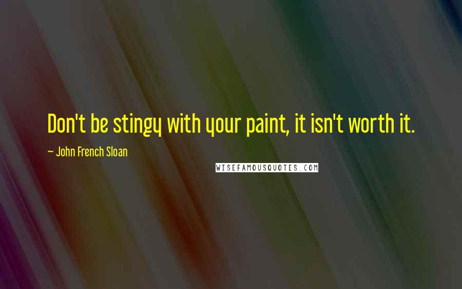 John French Sloan Quotes: Don't be stingy with your paint, it isn't worth it.