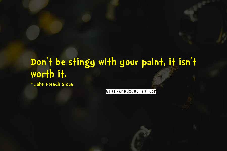 John French Sloan Quotes: Don't be stingy with your paint, it isn't worth it.