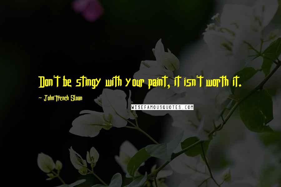 John French Sloan Quotes: Don't be stingy with your paint, it isn't worth it.