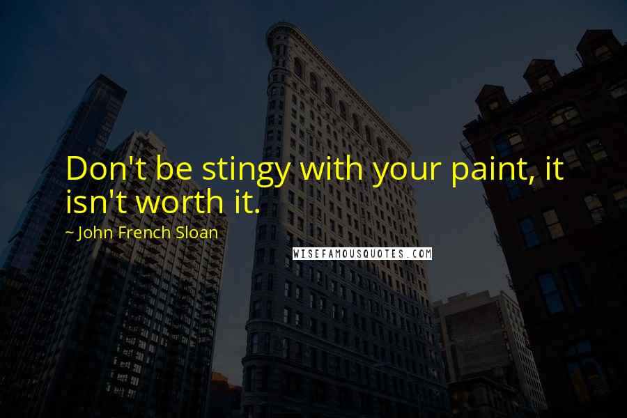 John French Sloan Quotes: Don't be stingy with your paint, it isn't worth it.