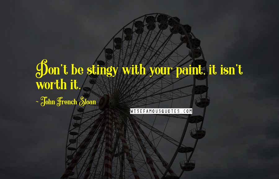 John French Sloan Quotes: Don't be stingy with your paint, it isn't worth it.