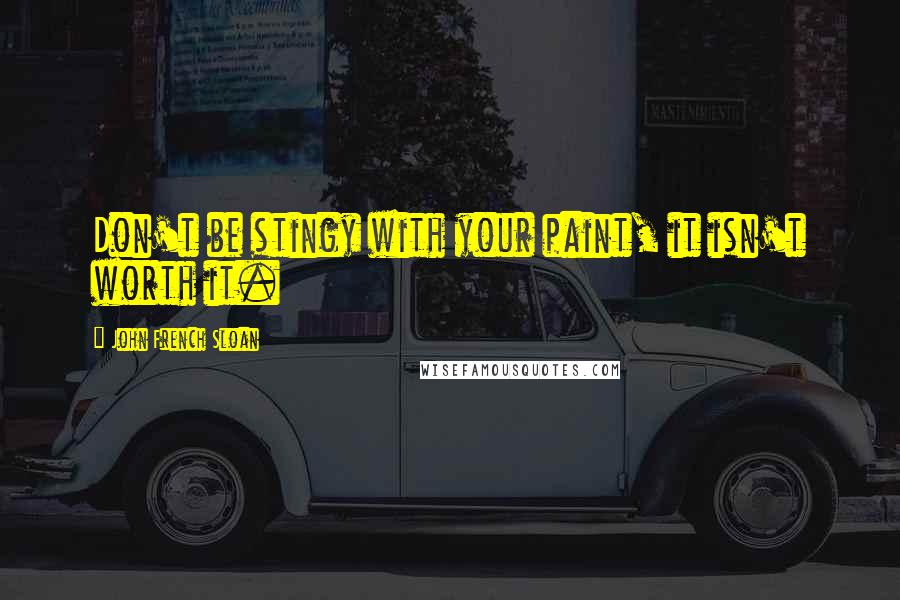 John French Sloan Quotes: Don't be stingy with your paint, it isn't worth it.