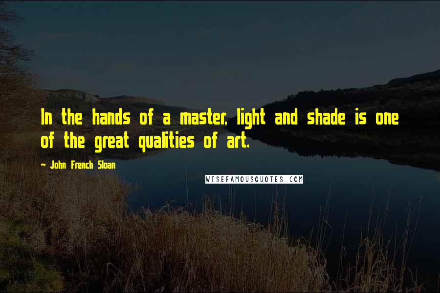 John French Sloan Quotes: In the hands of a master, light and shade is one of the great qualities of art.