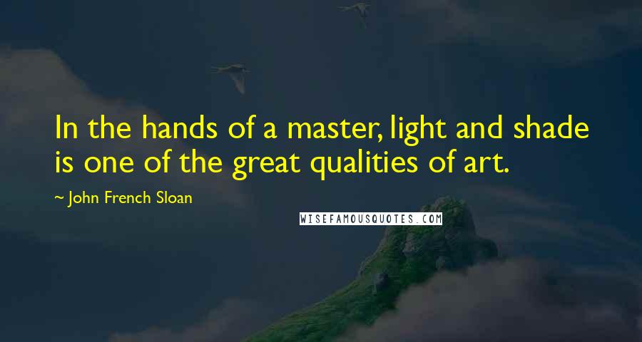 John French Sloan Quotes: In the hands of a master, light and shade is one of the great qualities of art.