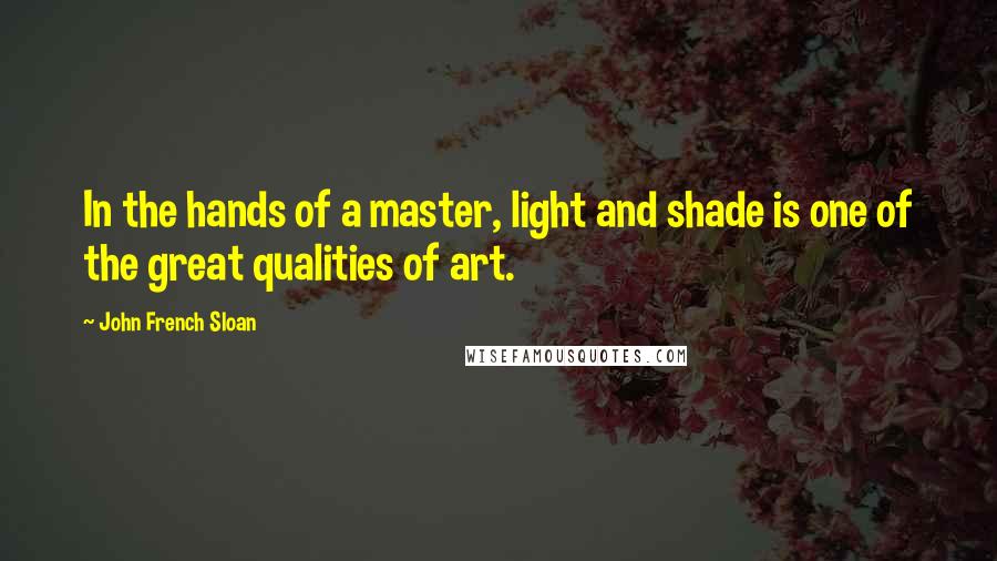 John French Sloan Quotes: In the hands of a master, light and shade is one of the great qualities of art.