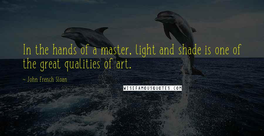 John French Sloan Quotes: In the hands of a master, light and shade is one of the great qualities of art.