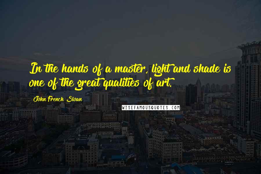 John French Sloan Quotes: In the hands of a master, light and shade is one of the great qualities of art.