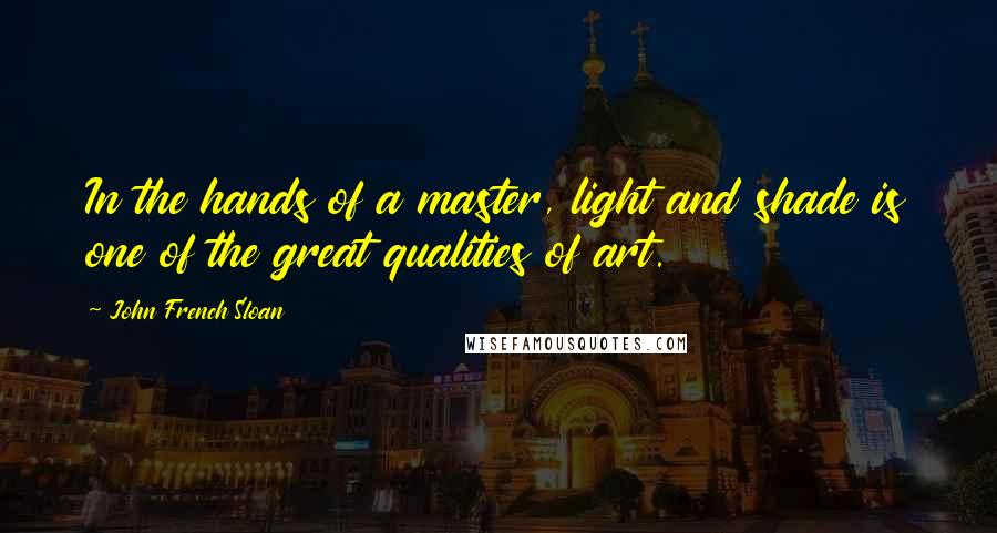 John French Sloan Quotes: In the hands of a master, light and shade is one of the great qualities of art.