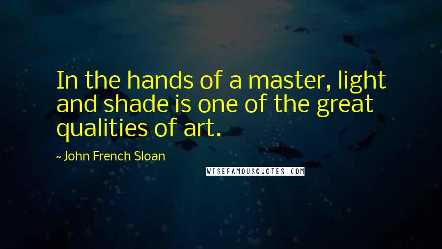 John French Sloan Quotes: In the hands of a master, light and shade is one of the great qualities of art.