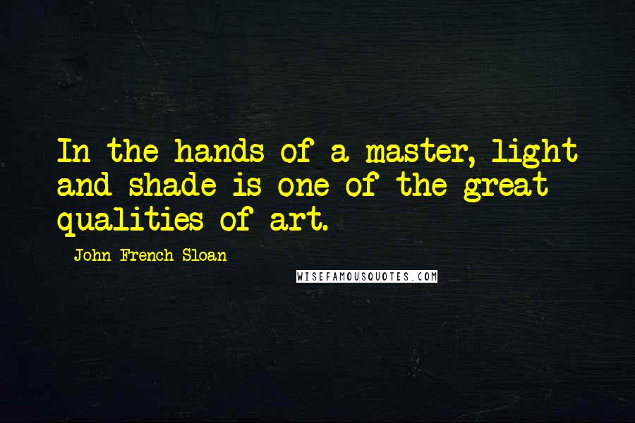 John French Sloan Quotes: In the hands of a master, light and shade is one of the great qualities of art.