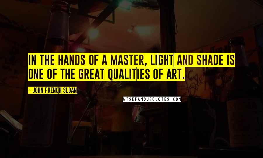 John French Sloan Quotes: In the hands of a master, light and shade is one of the great qualities of art.