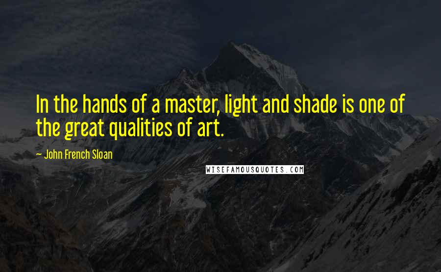 John French Sloan Quotes: In the hands of a master, light and shade is one of the great qualities of art.