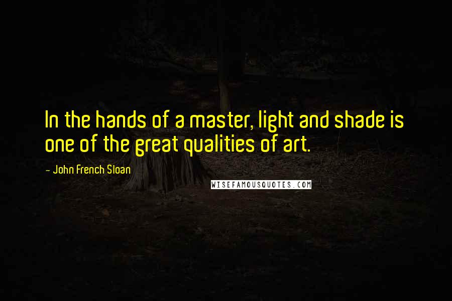 John French Sloan Quotes: In the hands of a master, light and shade is one of the great qualities of art.