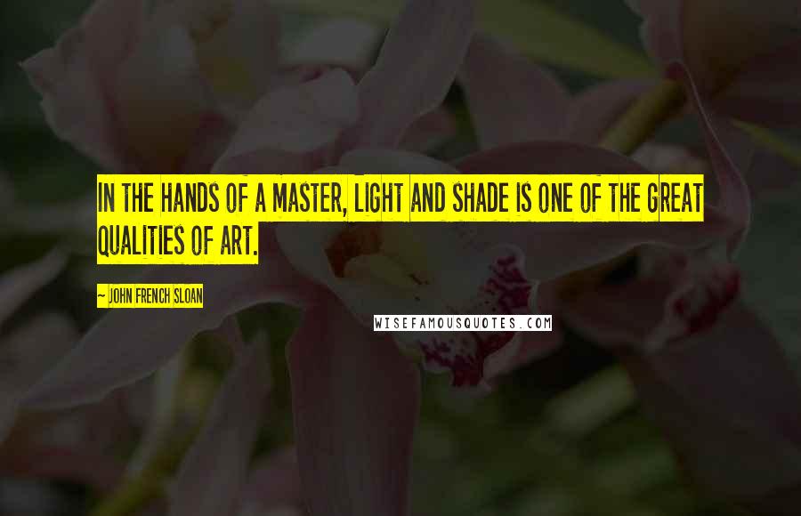 John French Sloan Quotes: In the hands of a master, light and shade is one of the great qualities of art.