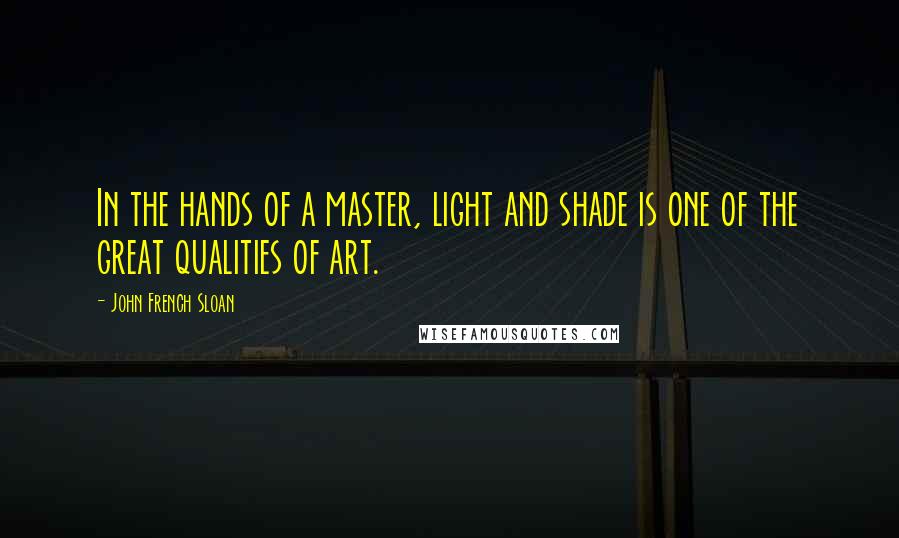 John French Sloan Quotes: In the hands of a master, light and shade is one of the great qualities of art.