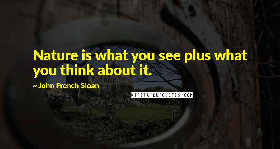 John French Sloan Quotes: Nature is what you see plus what you think about it.