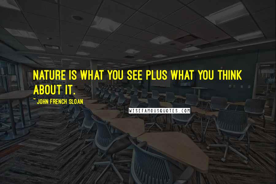 John French Sloan Quotes: Nature is what you see plus what you think about it.