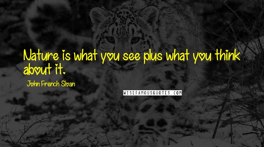 John French Sloan Quotes: Nature is what you see plus what you think about it.