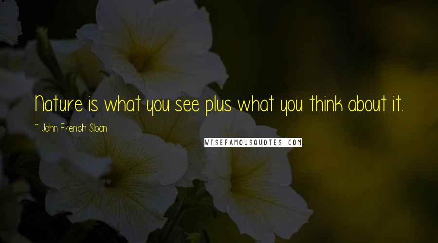 John French Sloan Quotes: Nature is what you see plus what you think about it.