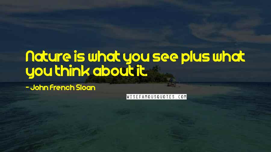 John French Sloan Quotes: Nature is what you see plus what you think about it.