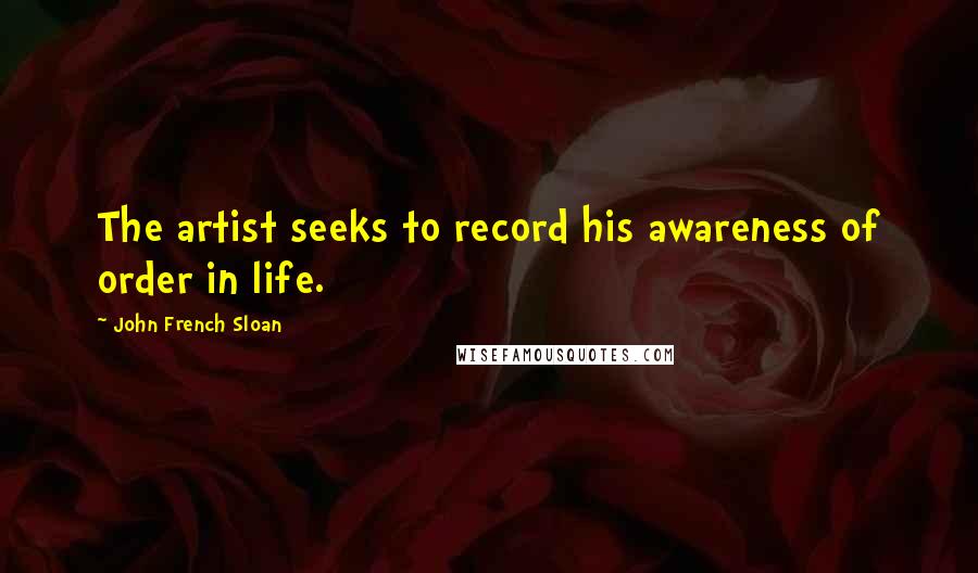 John French Sloan Quotes: The artist seeks to record his awareness of order in life.