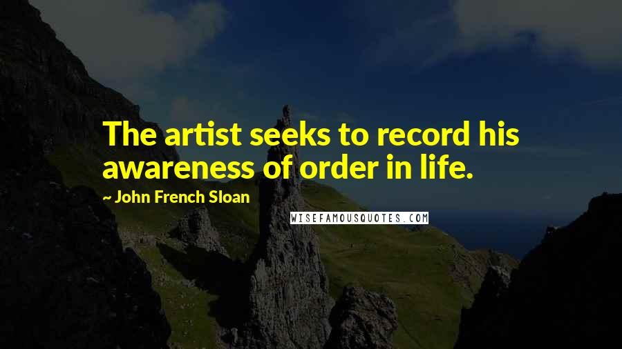 John French Sloan Quotes: The artist seeks to record his awareness of order in life.