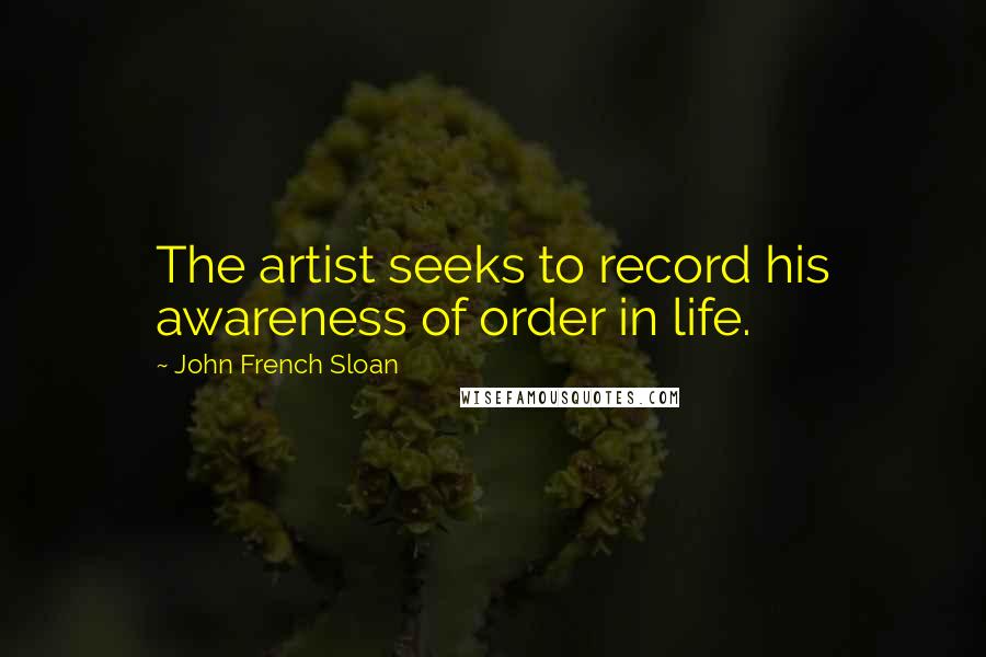 John French Sloan Quotes: The artist seeks to record his awareness of order in life.