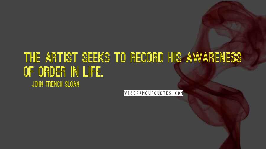 John French Sloan Quotes: The artist seeks to record his awareness of order in life.