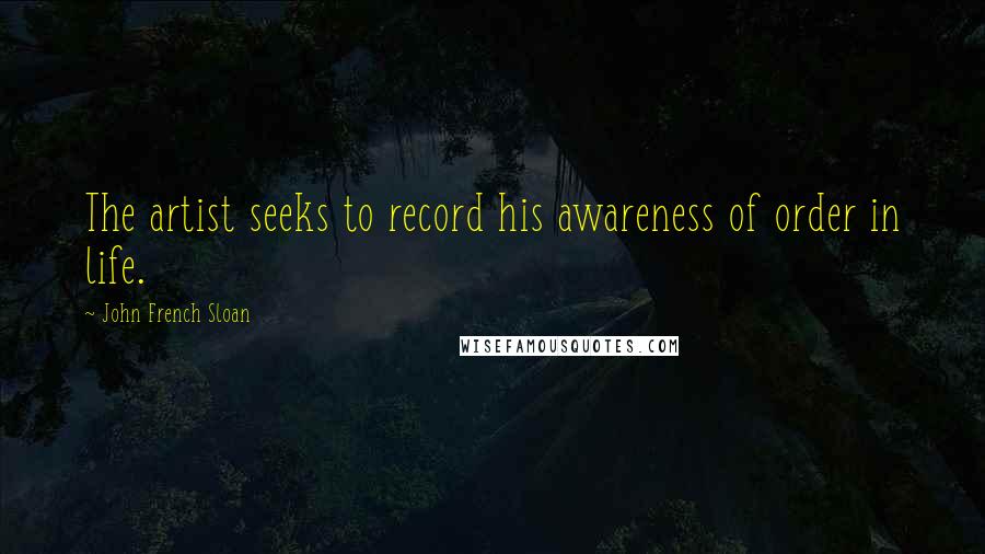 John French Sloan Quotes: The artist seeks to record his awareness of order in life.
