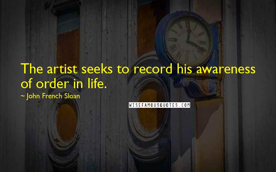 John French Sloan Quotes: The artist seeks to record his awareness of order in life.