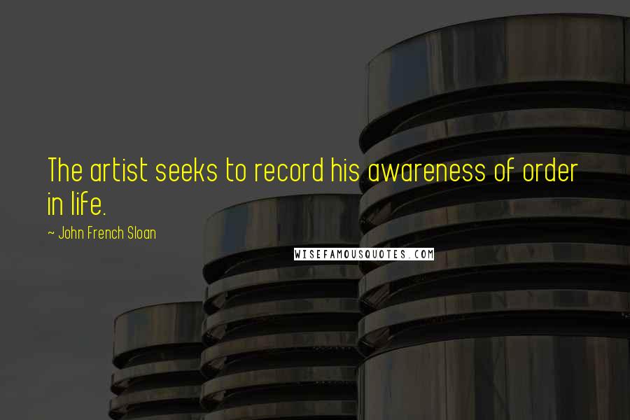 John French Sloan Quotes: The artist seeks to record his awareness of order in life.