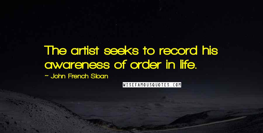 John French Sloan Quotes: The artist seeks to record his awareness of order in life.