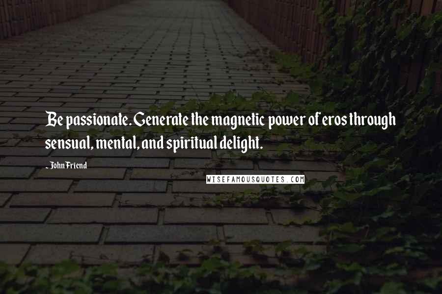 John Friend Quotes: Be passionate. Generate the magnetic power of eros through sensual, mental, and spiritual delight.